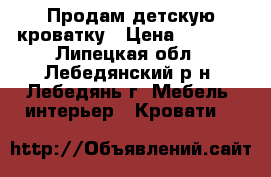 Продам детскую кроватку › Цена ­ 5 000 - Липецкая обл., Лебедянский р-н, Лебедянь г. Мебель, интерьер » Кровати   
